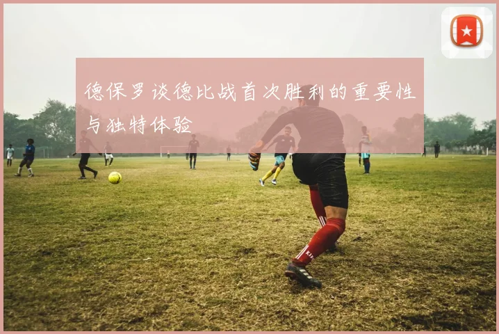 德保罗谈德比战首次胜利的重要性与独特体验