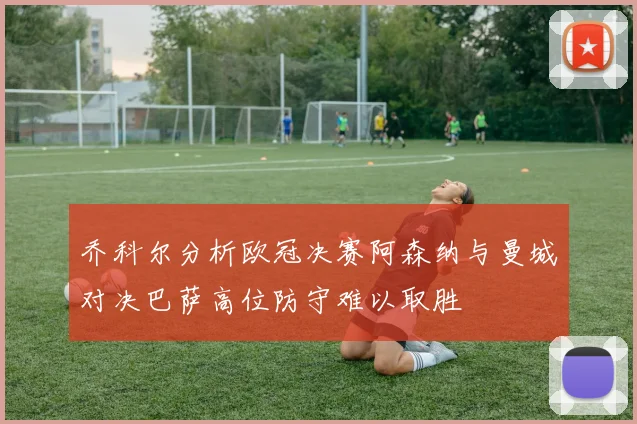 乔科尔分析欧冠决赛阿森纳与曼城对决巴萨高位防守难以取胜