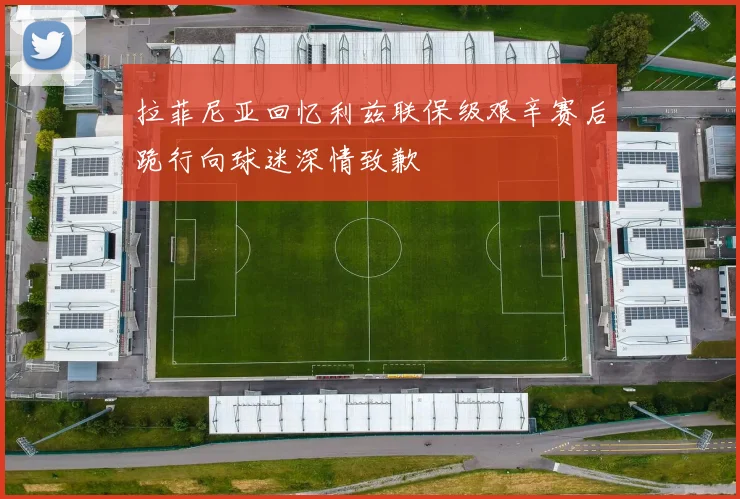 拉菲尼亚回忆利兹联保级艰辛赛后跪行向球迷深情致歉