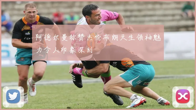 阿德尔曼称赞杰伦布朗天生领袖魅力令人印象深刻