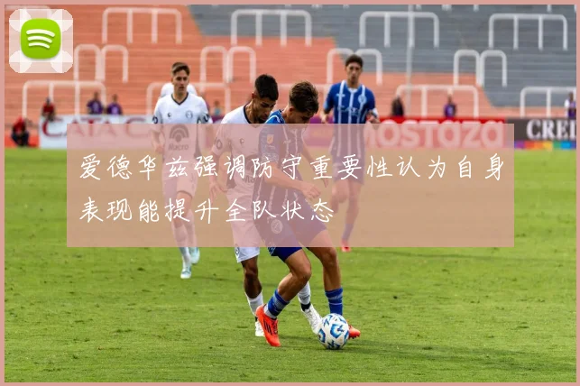 爱德华兹强调防守重要性认为自身表现能提升全队状态