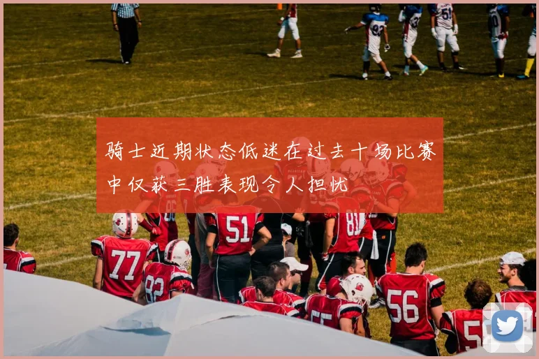 骑士近期状态低迷在过去十场比赛中仅获三胜表现令人担忧