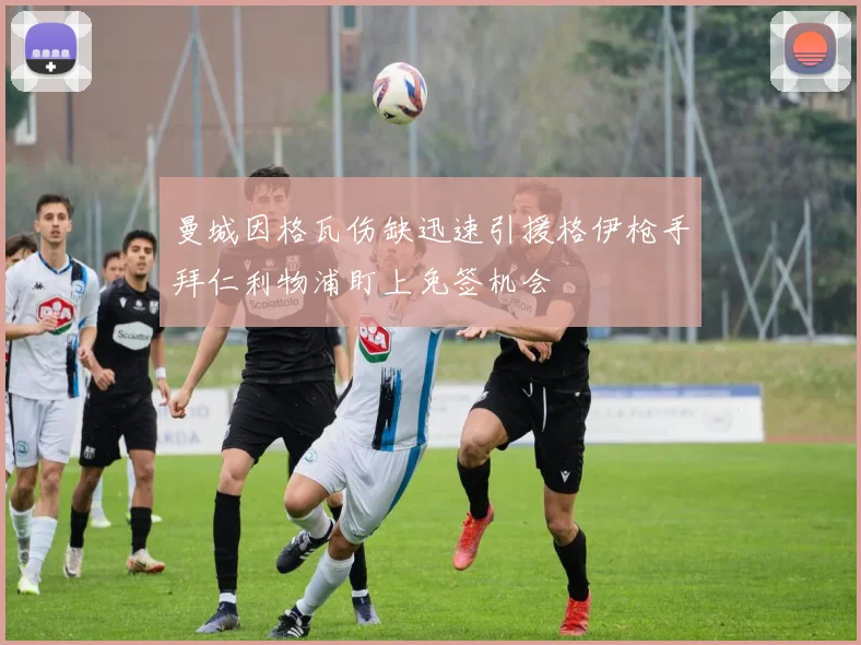 曼城因格瓦伤缺迅速引援格伊枪手拜仁利物浦盯上免签机会