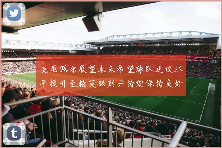 克尼佩尔展望未来希望球队进攻水平提升至精英级别并持续保持良好状态