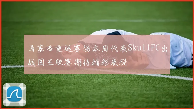 马塞洛重返赛场本周代表SkullFC出战国王联赛期待精彩表现