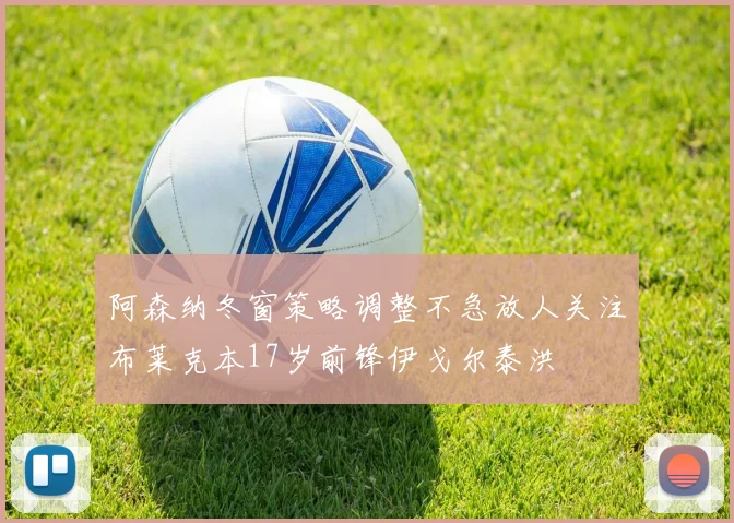 阿森纳冬窗策略调整不急放人关注布莱克本17岁前锋伊戈尔泰洪