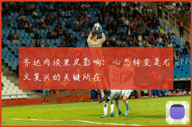 齐达内谈里皮影响：心态转变是尤文复兴的关键所在