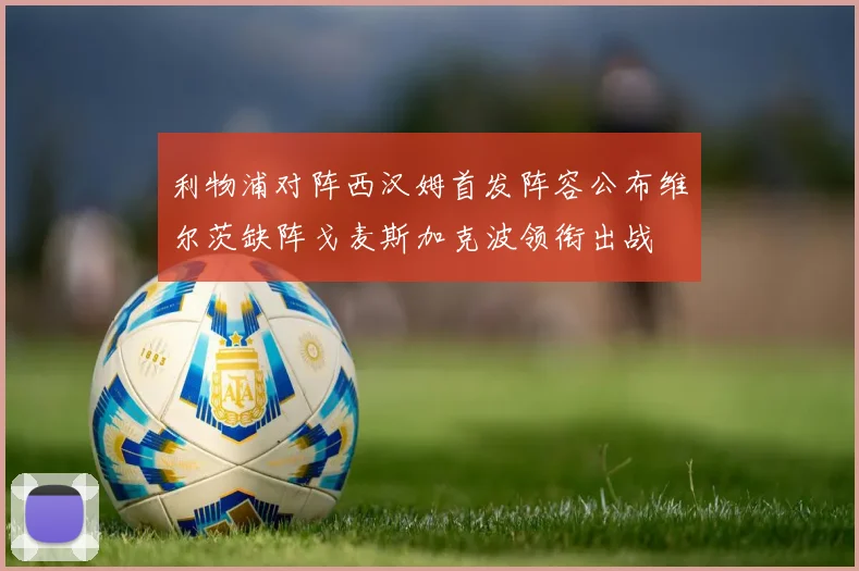 利物浦对阵西汉姆首发阵容公布维尔茨缺阵戈麦斯加克波领衔出战