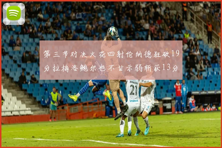 第三节对决火花四射伦纳德狂砍19分拉梅洛鲍尔也不甘示弱斩获13分