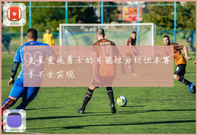 克莱重返勇士的可能性分析但本赛季不会实现