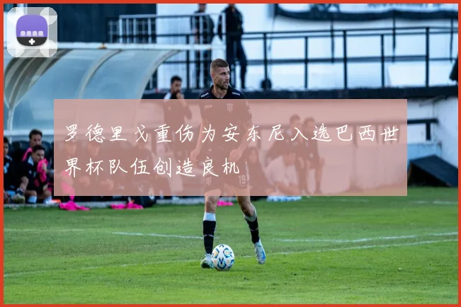 罗德里戈重伤为安东尼入选巴西世界杯队伍创造良机