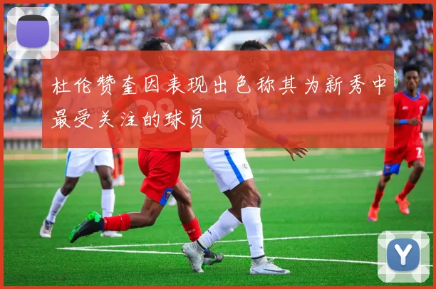 杜伦赞奎因表现出色称其为新秀中最受关注的球员