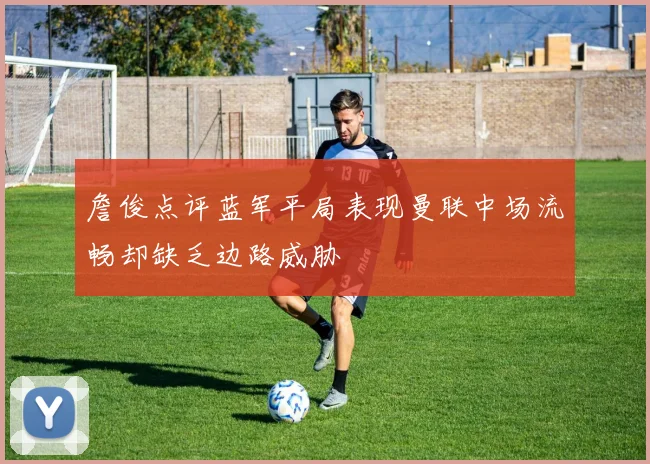詹俊点评蓝军平局表现曼联中场流畅却缺乏边路威胁