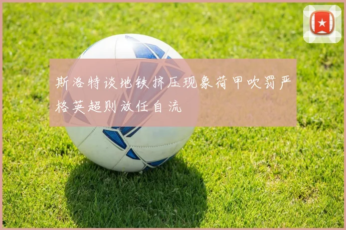 斯洛特谈地铁挤压现象荷甲吹罚严格英超则放任自流