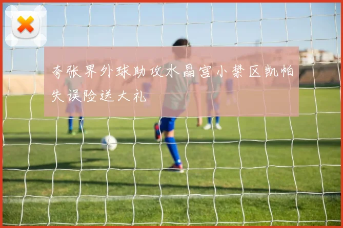 夸张界外球助攻水晶宫小禁区凯帕失误险送大礼