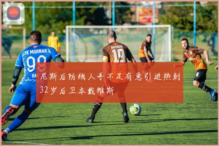 尼斯后防线人手不足有意引进热刺32岁后卫本戴维斯