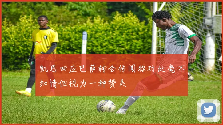 凯恩回应巴萨转会传闻称对此毫不知情但视为一种赞美