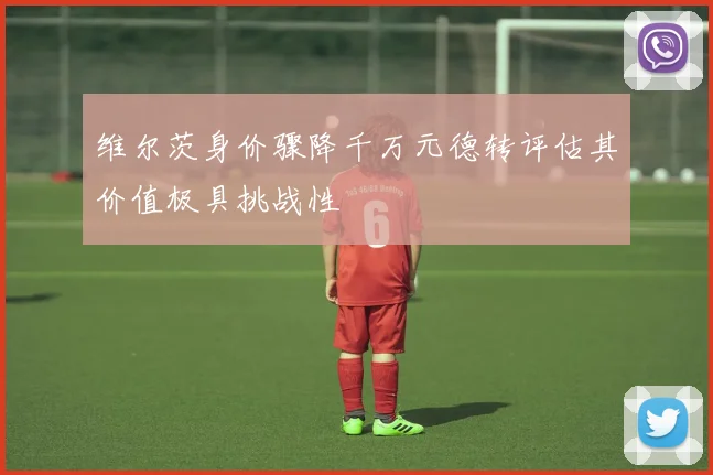 维尔茨身价骤降千万元德转评估其价值极具挑战性
