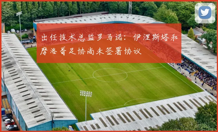出任技术总监罗马诺：伊涅斯塔和摩洛哥足协尚未签署协议