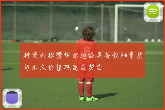 科莫利称赞伊尔迪兹具备领袖素质与尤文价值观高度契合