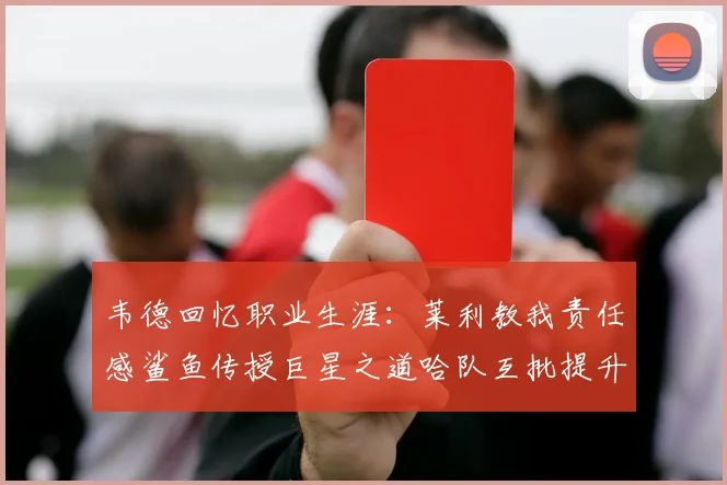 韦德回忆职业生涯：莱利教我责任感鲨鱼传授巨星之道哈队互批提升自我