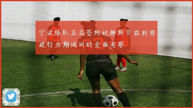 宁波球队正式签约达柳斯贝兹利将进行为期试训的全面考察