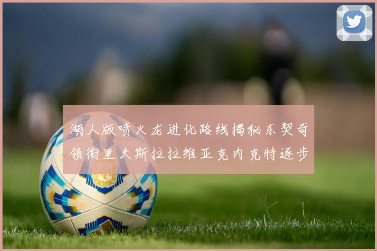 湖人版喷火龙进化路线揭秘东契奇领衔里夫斯拉拉维亚克内克特逐步崛起