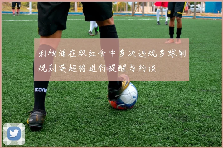 利物浦在双红会中多次违规多球制规则英超将进行提醒与约谈