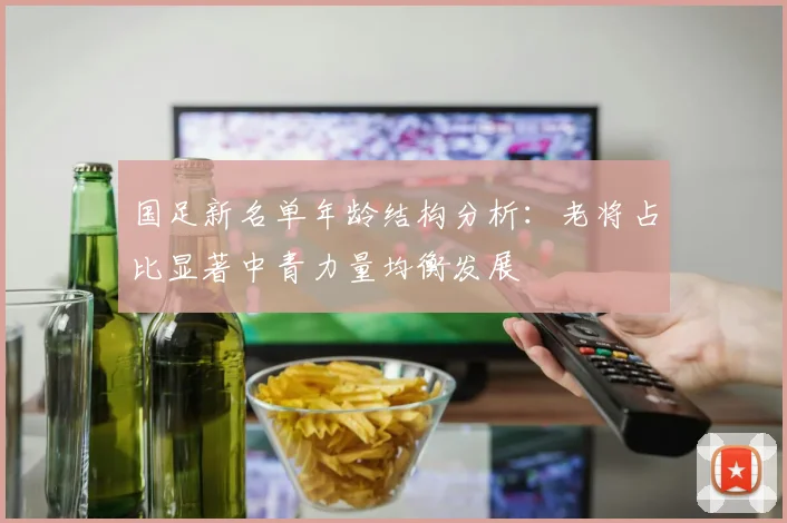 国足新名单年龄结构分析：老将占比显著中青力量均衡发展