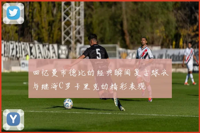 回忆曼市德比的经典瞬间复古球衣与继海C罗卡里克的精彩表现