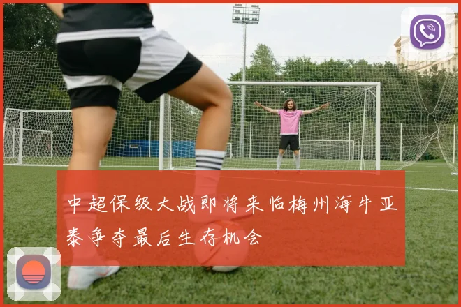 中超保级大战即将来临梅州海牛亚泰争夺最后生存机会