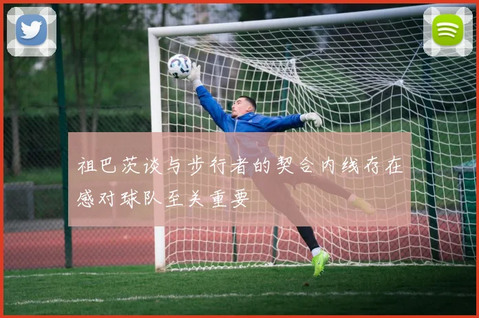 祖巴茨谈与步行者的契合内线存在感对球队至关重要