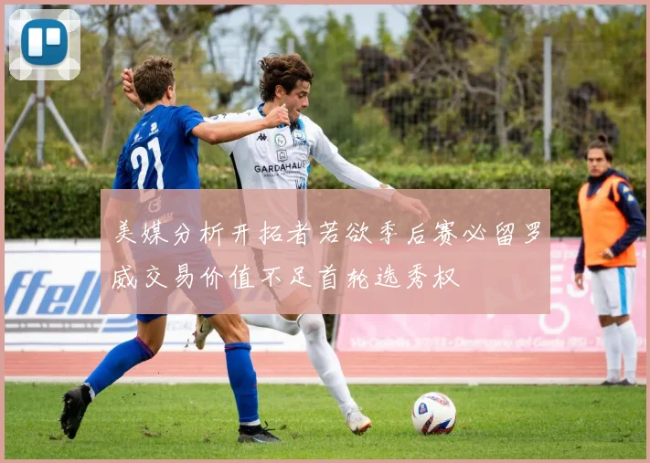 美媒分析开拓者若欲季后赛必留罗威交易价值不足首轮选秀权