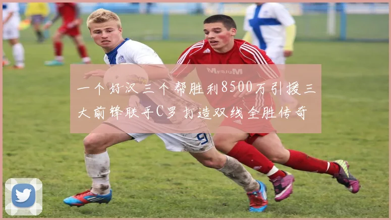 一个好汉三个帮胜利8500万引援三大前锋联手C罗打造双线全胜传奇