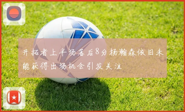 开拓者上半场落后8分杨瀚森依旧未能获得出场机会引发关注