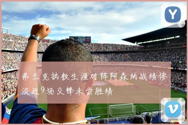 弗兰克执教生涯对阵阿森纳战绩惨淡近9场交锋未尝胜绩