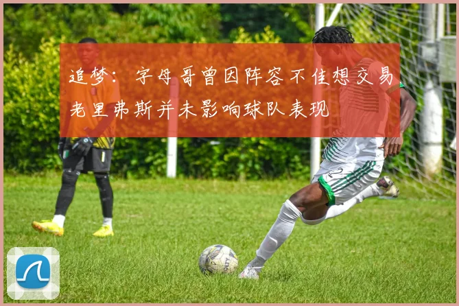 追梦：字母哥曾因阵容不佳想交易老里弗斯并未影响球队表现