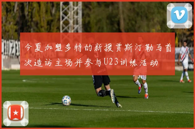 今夏加盟多特的新援贾斯汀勒马首次造访主场并参与U23训练活动