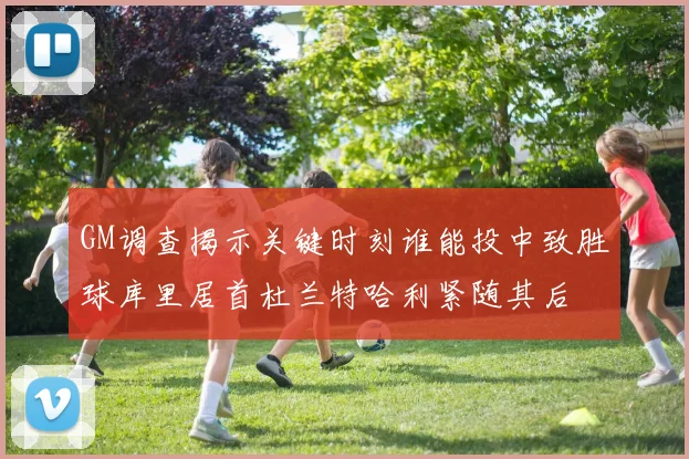 GM调查揭示关键时刻谁能投中致胜球库里居首杜兰特哈利紧随其后