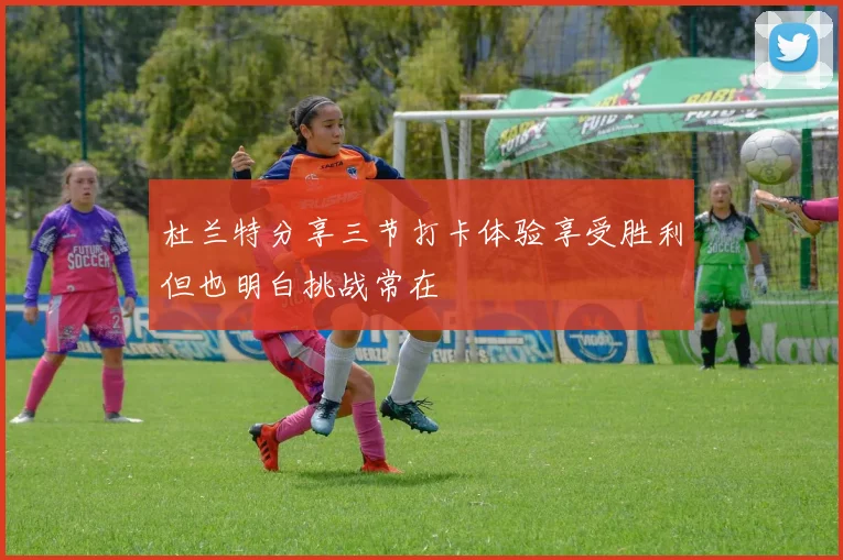 杜兰特分享三节打卡体验享受胜利但也明白挑战常在