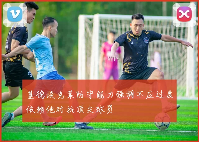 基德谈克莱防守能力强调不应过度依赖他对抗顶尖球员