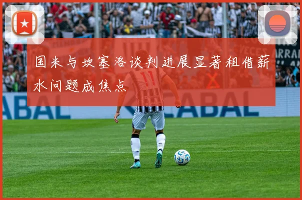 国米与坎塞洛谈判进展显著租借薪水问题成焦点