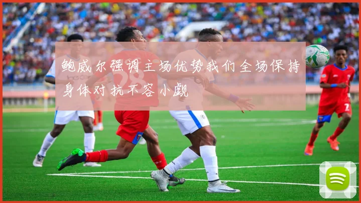 鲍威尔强调主场优势我们全场保持身体对抗不容小觑