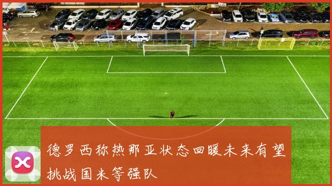 德罗西称热那亚状态回暖未来有望挑战国米等强队