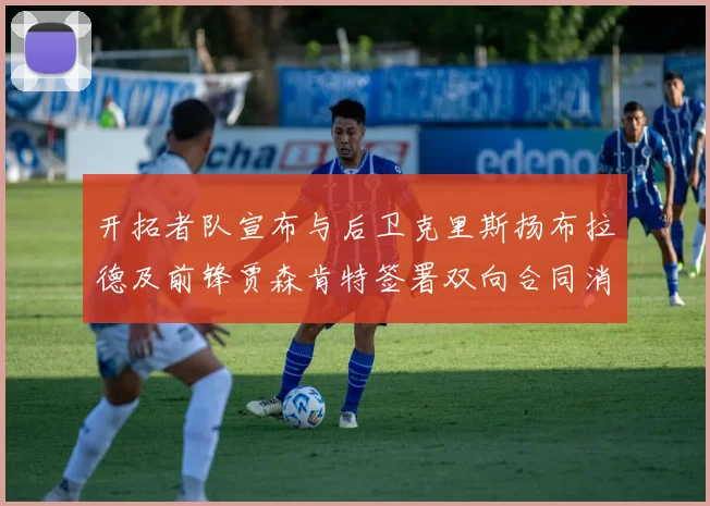 开拓者队宣布与后卫克里斯扬布拉德及前锋贾森肯特签署双向合同消息