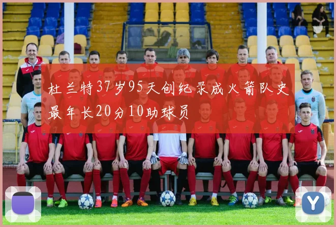 杜兰特37岁95天创纪录成火箭队史最年长20分10助球员