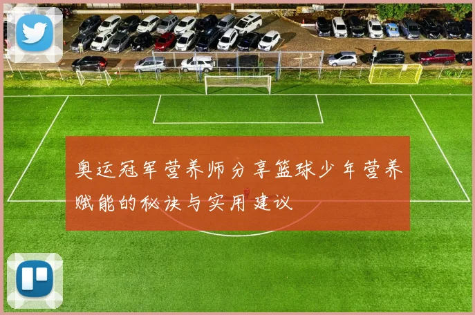 奥运冠军营养师分享篮球少年营养赋能的秘诀与实用建议