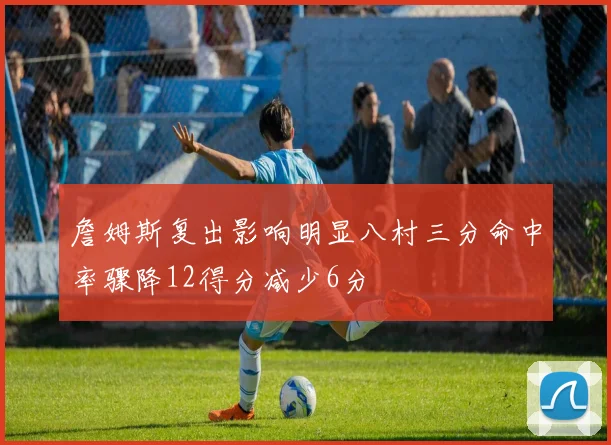 詹姆斯复出影响明显八村三分命中率骤降12得分减少6分