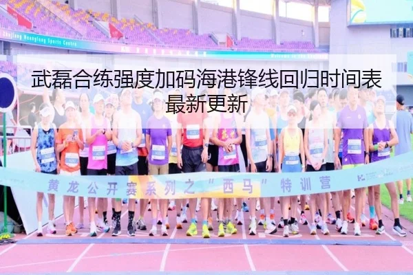 武磊合练强度加码海港锋线回归时间表最新更新